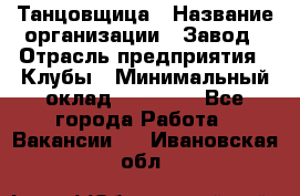 Танцовщица › Название организации ­ Завод › Отрасль предприятия ­ Клубы › Минимальный оклад ­ 59 000 - Все города Работа » Вакансии   . Ивановская обл.